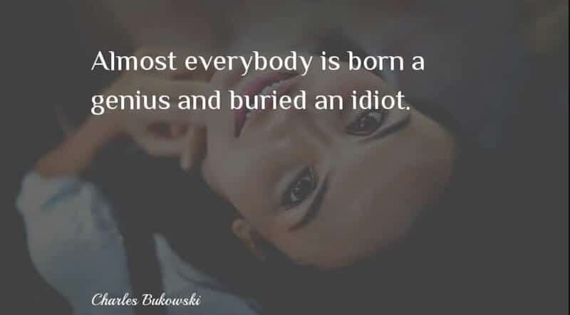 “Almost everybody is born a genius and buried an idiot.”