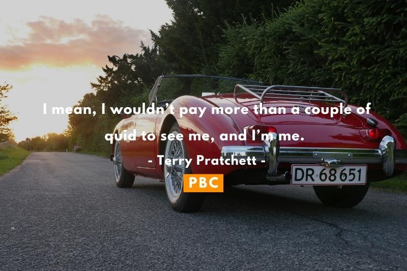 I mean, I wouldn’t pay more than a couple of quid to see me, and I’m me. ― Terry Pratchett