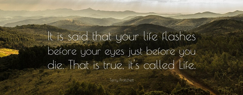 It is said that your life flashes before your eyes just before you die. That is true, it’s called Life