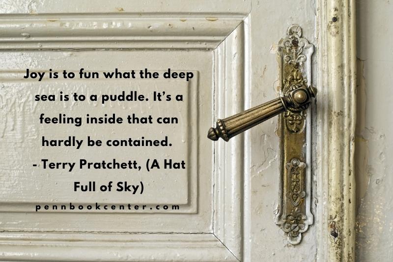 Joy is to fun what the deep sea is to a puddle. It’s a feeling inside that can hardly be contained. - Terry Pratchett, (A Hat Full of Sky)