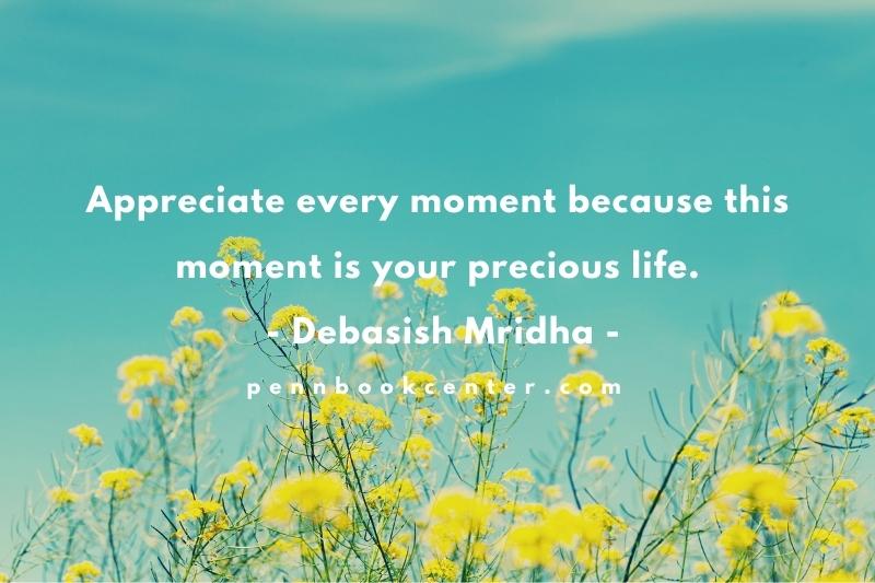 Appreciate every moment because this moment is your precious life. - Debasish Mridha
