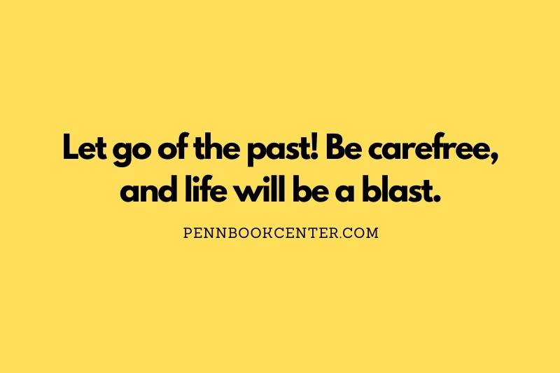 Let go of the past! Be carefree, and life will be a blast.