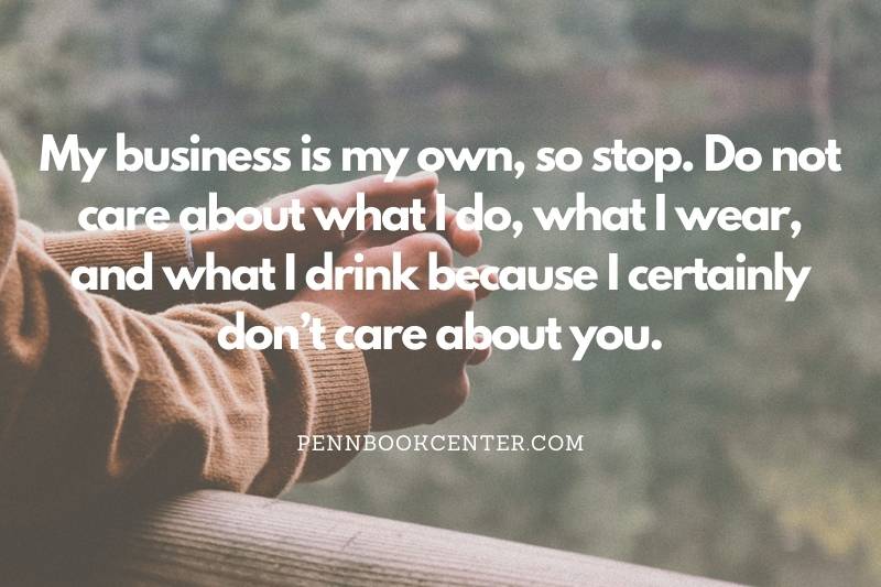 My business is my own, so stop. Do not care about what I do, what I wear, and what I drink because I certainly don’t care about you.