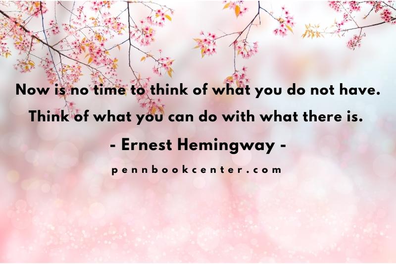 Now is no time to think of what you do not have. Think of what you can do with what there is. - Ernest Hemingway