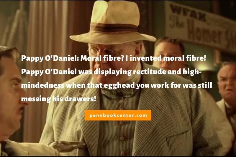 Pappy O'Daniel: Moral fibre? I invented moral fibre! Pappy O'Daniel was displaying rectitude and high-mindedness when that egghead you work for was still messing his drawers!
