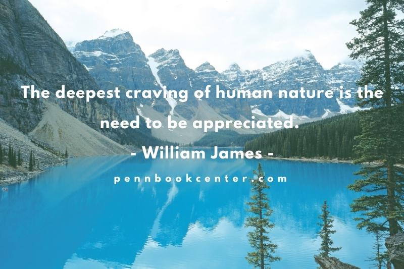 The deepest craving of human nature is the need to be appreciated. - William James