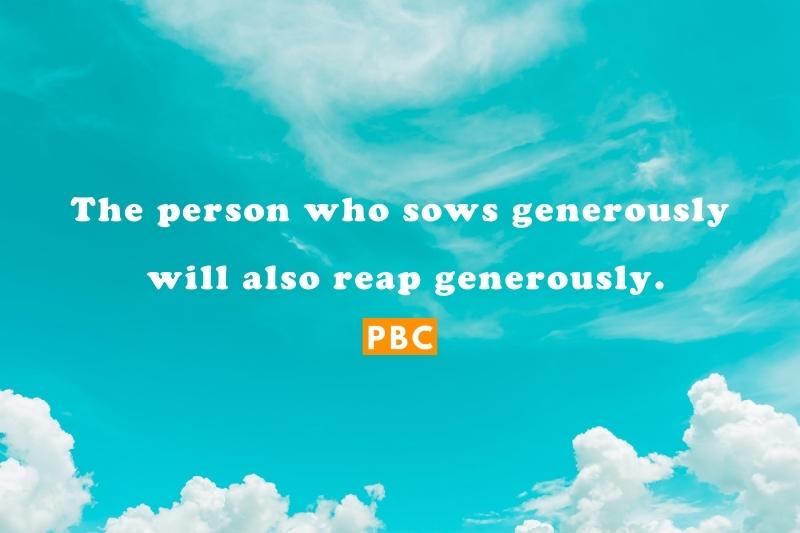 The person who sows generously will also reap generously.