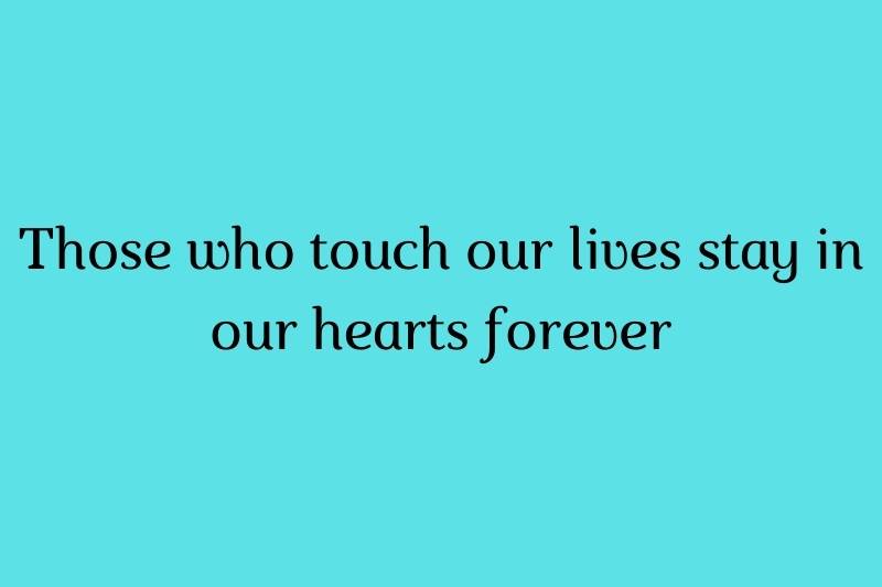 Those who touch our lives stay in our hearts forever