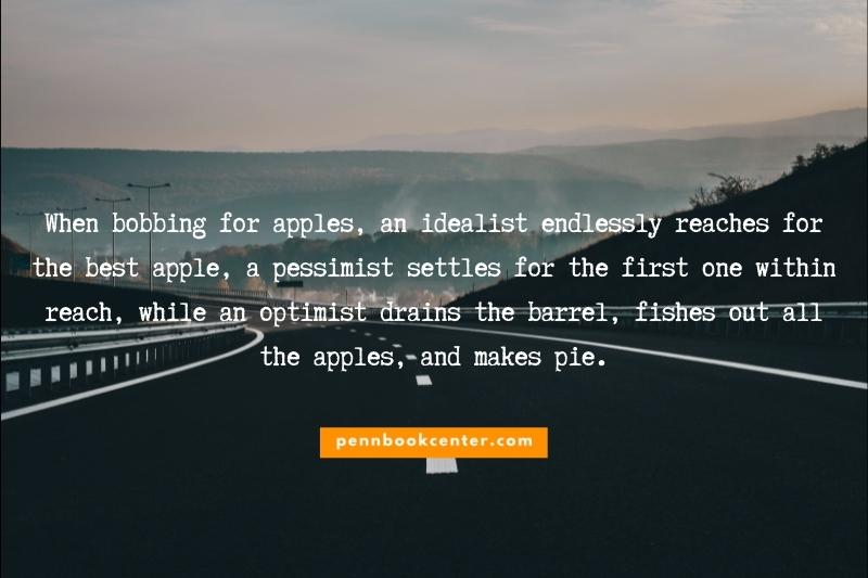 When bobbing for apples, an idealist endlessly reaches for the best apple, a pessimist settles for the first one within reach, while an optimist drains the barrel, fishes out all the apples, and makes pie.
