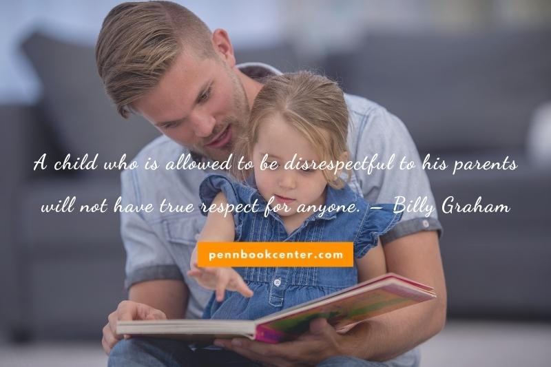 A child who is allowed to be disrespectful to his parents will not have true respect for anyone. – Billy Graham