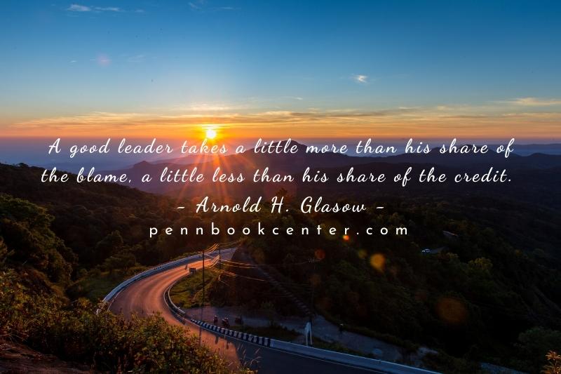 A good leader takes a little more than his share of the blame, a little less than his share of the credit. Arnold H. Glasow