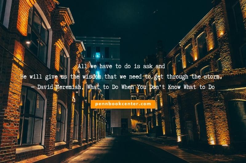 All we have to do is ask and He will give us the wisdom that we need to get through the storm. ― David Jeremiah, What to Do When You Don't Know What to Do