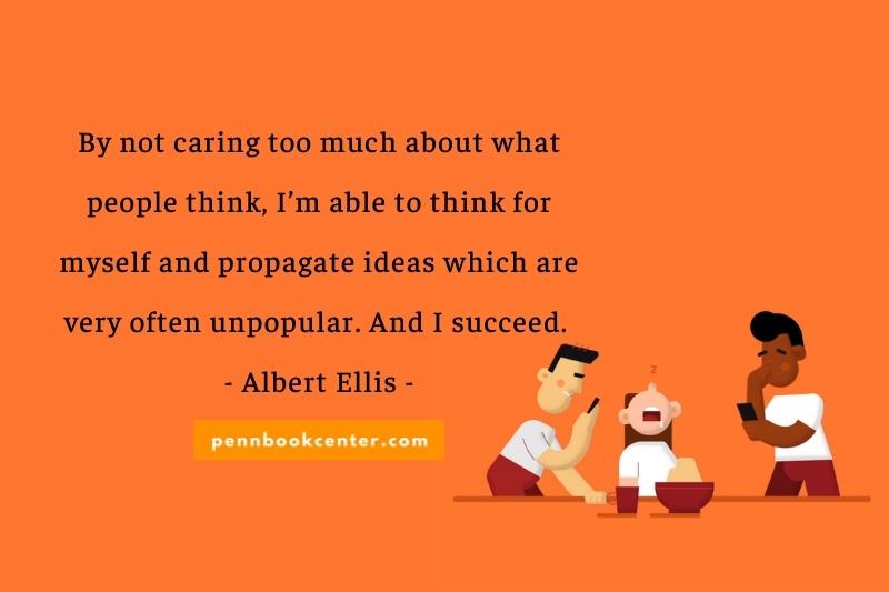 By not caring too much about what people think, I’m able to think for myself and propagate ideas which are very often unpopular. And I succeed. — Albert Ellis