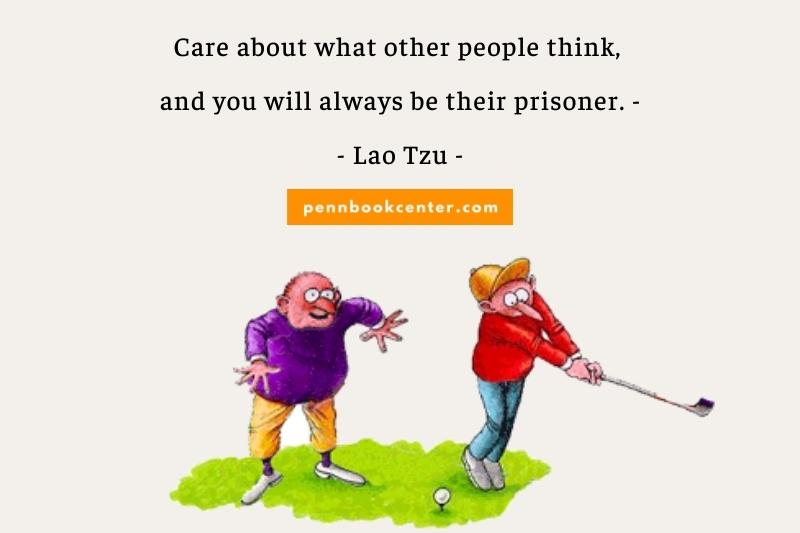 Care about what other people think, and you will always be their prisoner. —Lao Tzu