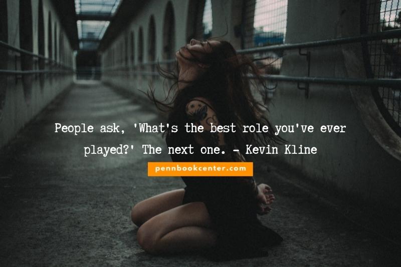 Deep Tweets About Life People ask, 'What's the best role you've ever played?' The next one. - Kevin Kline
