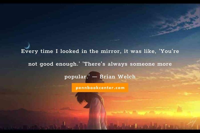 Every time I looked in the mirror, it was like, 'You're not good enough.' 'There's always someone more popular.' — Brian Welch
