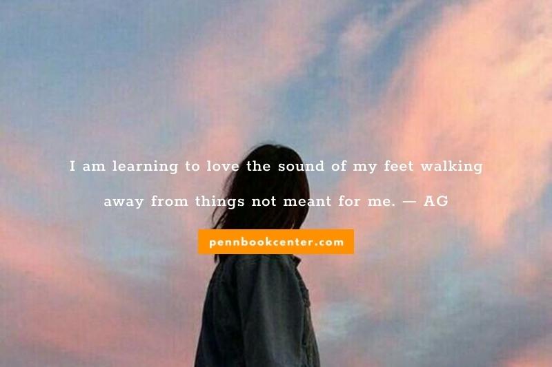 I am learning to love the sound of my feet walking away from things not meant for me. — AG
