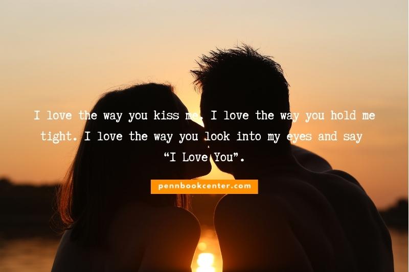 I love the way you kiss me. I love the way you hold me tight. I love the way you look into my eyes and say “I Love You”.
