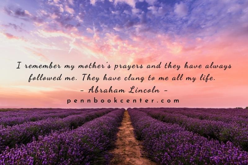 I remember my mother’s prayers and they have always followed me. They have clung to me all my life. ― Abraham Lincoln - Mother And Son Bonding Quotes