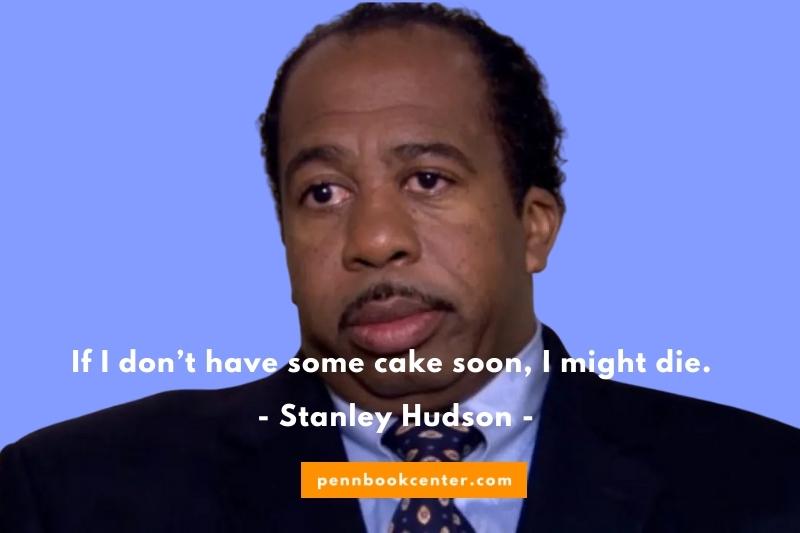 If I don’t have some cake soon, I might die. — Stanley Hudson