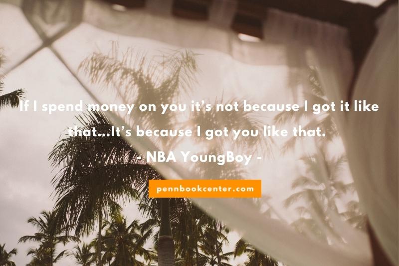 If I spend money on you it’s not because I got it like that…It’s because I got you like that. – NBA YoungBoy - nba youngboy quotes about love