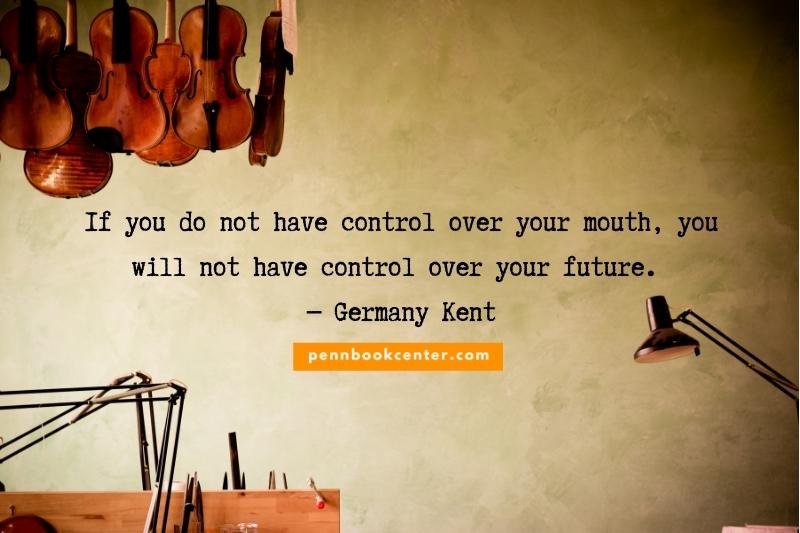 If you do not have control over your mouth, you will not have control over your future. ― Germany Kent