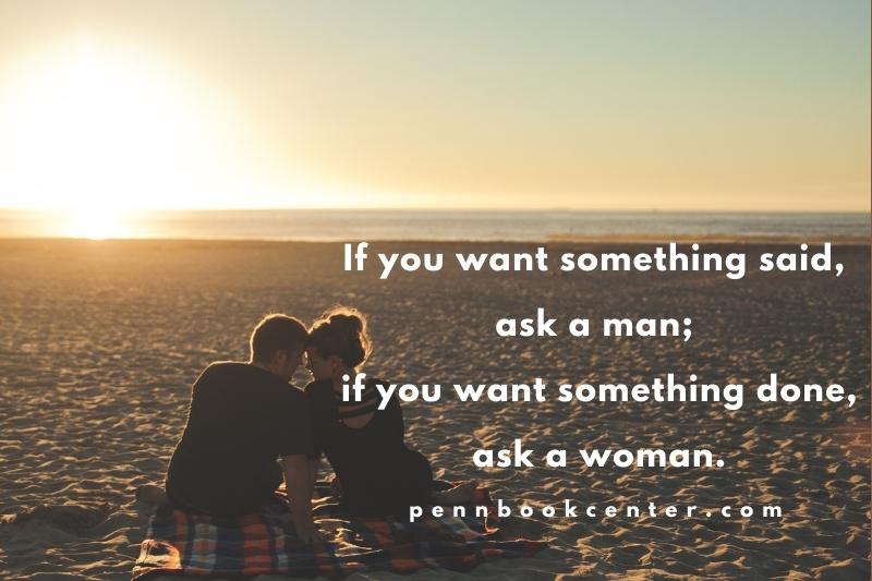 If you want something said, ask a man; if you want something done, ask a woman.