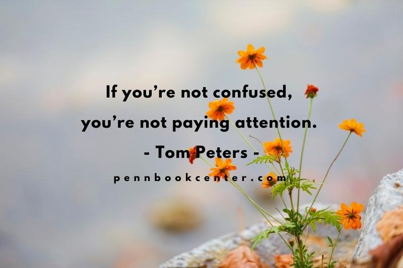 If you’re not confused, you’re not paying attention. - Tom Peters