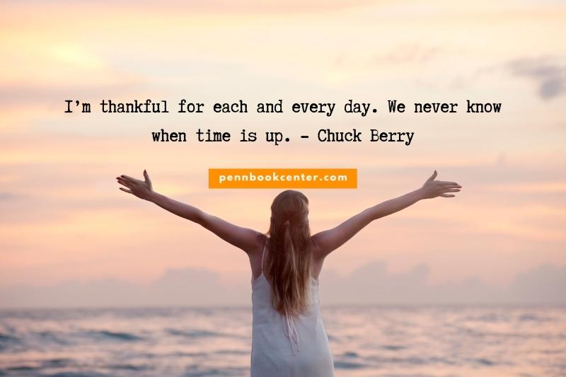 I’m thankful for each and every day. We never know when time is up. - Chuck Berry - thankfulness quotes