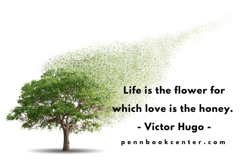 Life is the flower for which love is the honey. – Victor Hugo