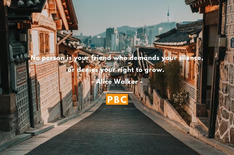 No person is your friend who demands your silence, or denies your right to grow. – Alice Walker
