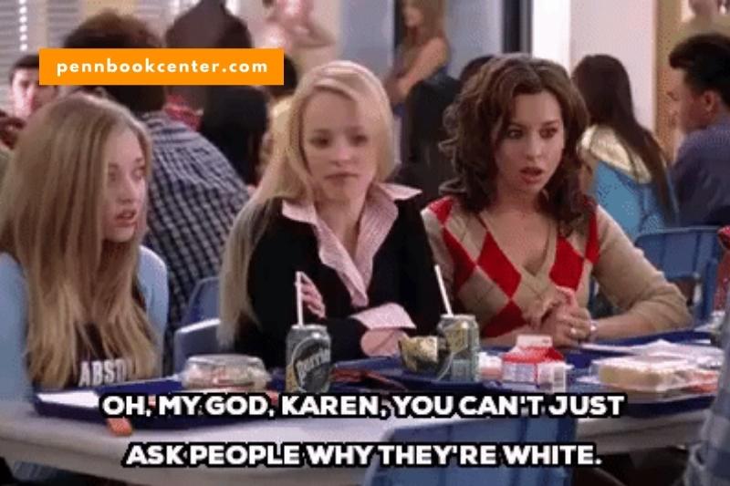Oh my god Karen, you can’t just ask people why they’re white. - GRETCHEN WIENERS