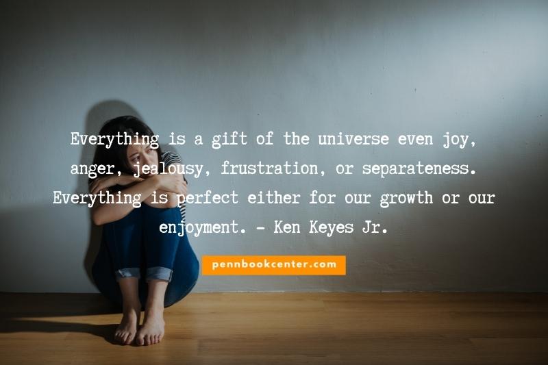Quotes About Love Everything is a gift of the universe even joy, anger, jealousy, frustration, or separateness. Everything is perfect either for our growth or our enjoyment. - Ken Keyes Jr.