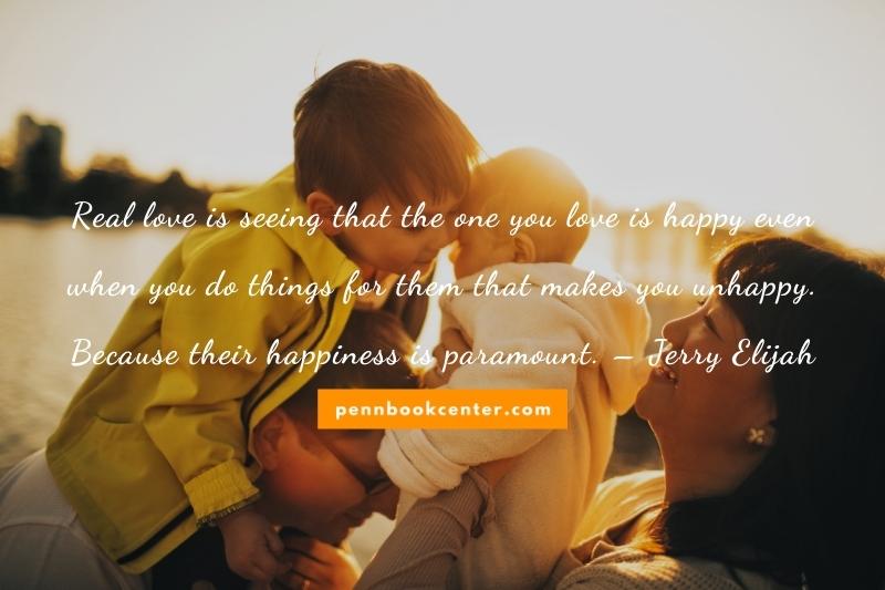 Real love is seeing that the one you love is happy even when you do things for them that makes you unhappy. Because their happiness is paramount. – Jerry Elijah