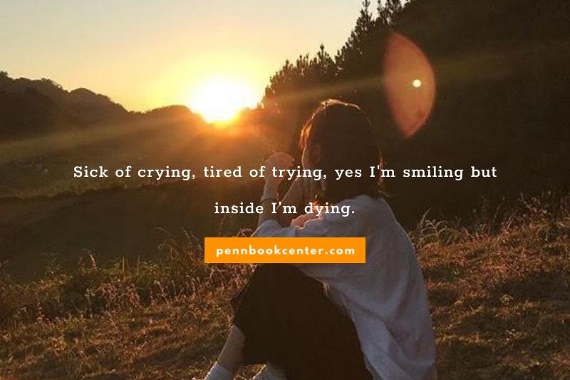 Sick of crying, tired of trying, yes I'm smiling but inside I'm dying.