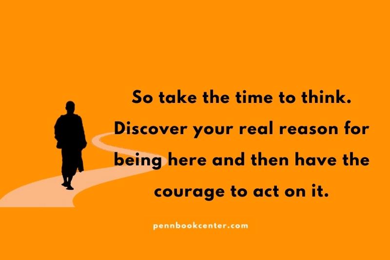 So take the time to think. Discover your real reason for being here and then have the courage to act on it.