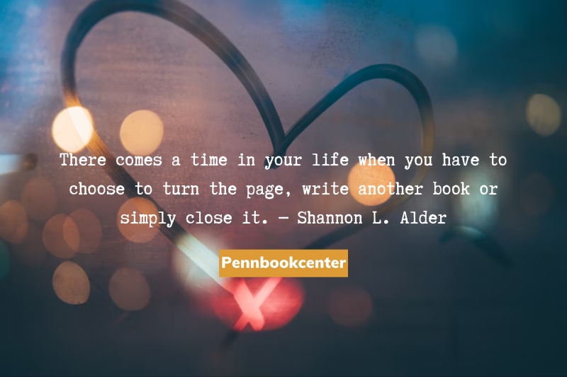 There comes a time in your life when you have to choose to turn the page, write another book or simply close it. ― Shannon L. Alder