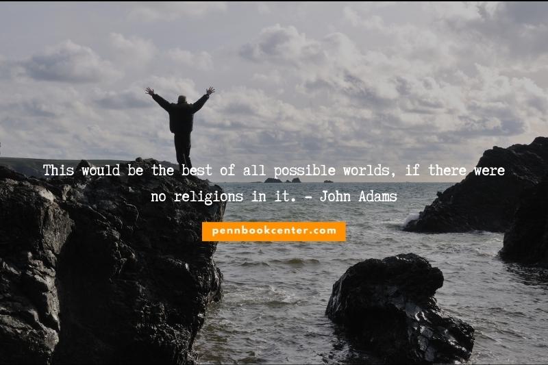 This would be the best of all possible worlds, if there were no religions in it. - John Adams