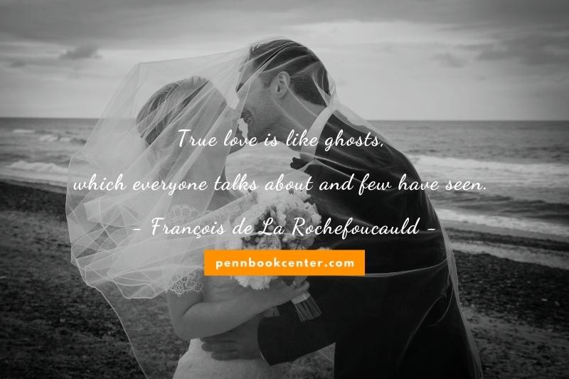 True love is like ghosts, which everyone talks about and few have seen. – François de La Rochefoucauld