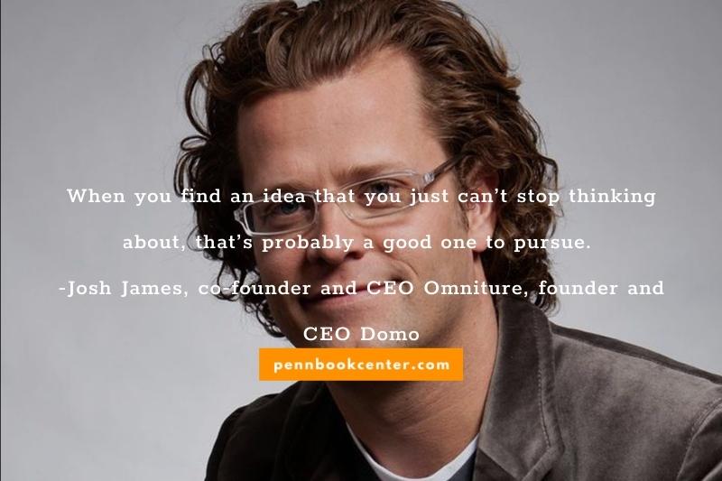 When you find an idea that you just can’t stop thinking about, that’s probably a good one to pursue. -Josh James, co-founder and CEO Omniture, founder and CEO Domo