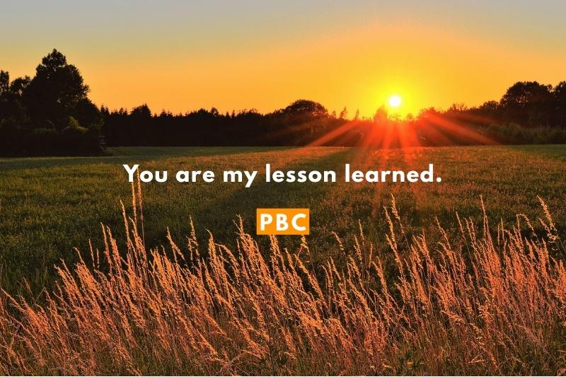 You are my lesson learned.