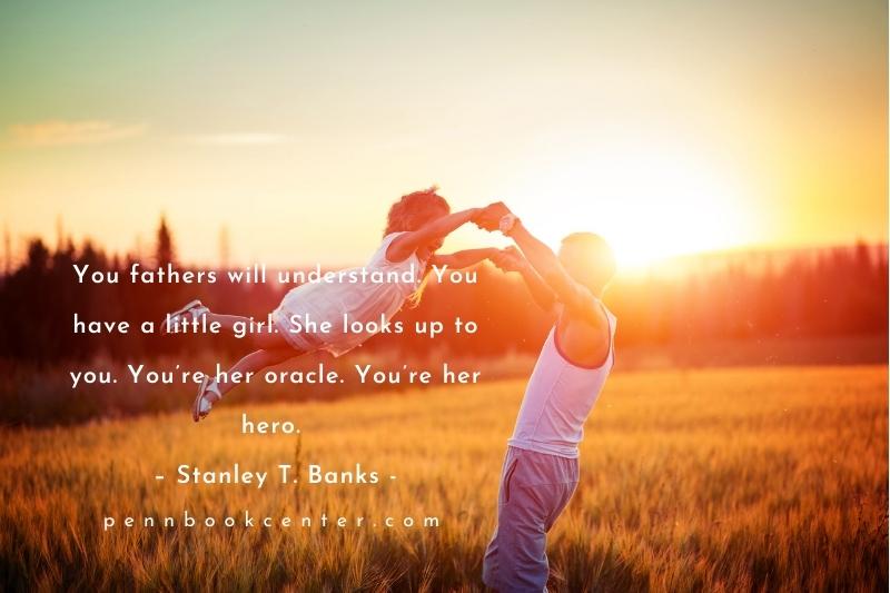 You fathers will understand. You have a little girl. She looks up to you. You’re her oracle. You’re her hero. – Stanley T. Banks