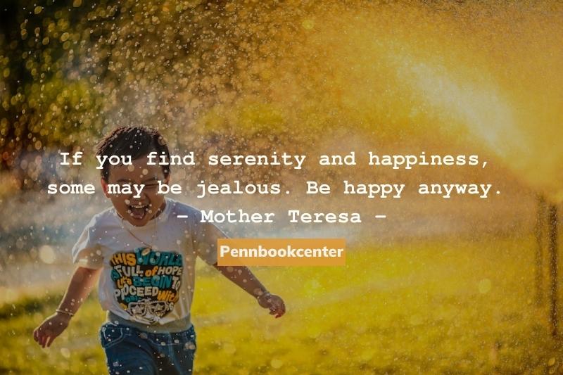 If you find serenity and happiness, some may be jealous. Be happy anyway. - Mother Teresa -