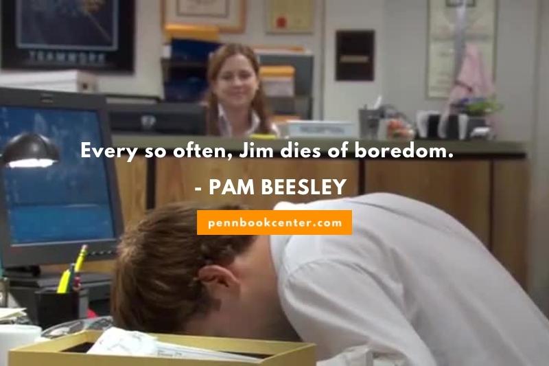 Every so often, Jim dies of boredom. - PAM BEESLEY
