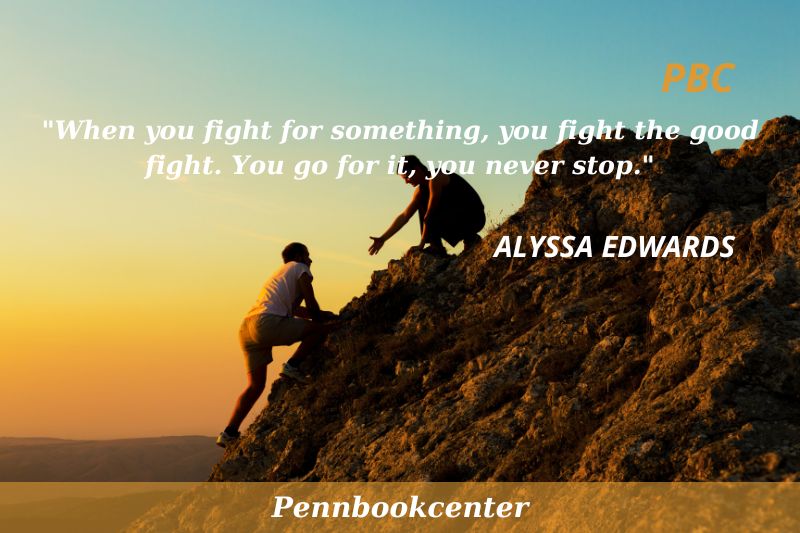 When you fight for something, you fight the good fight. You go for it, you never stop.